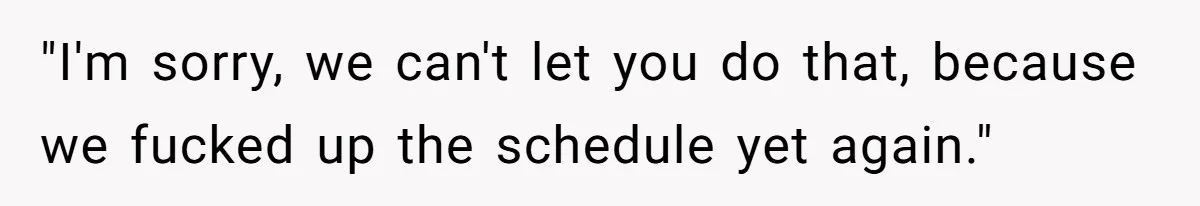 "I'm sorry, we can't let you do that, because we fucked up the schedule yet again."