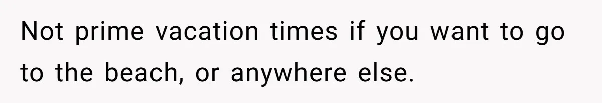 Not prime vacation times if you want to go to the beach, or anywhere else.