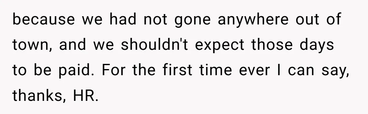 because we had not gone anywhere out of town, and we shouldn't expect those days to be paid. For the first time ever I can say, thanks, HR.