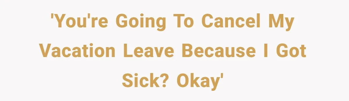 'You're going to cancel my vacation leave because I got sick? Okay'