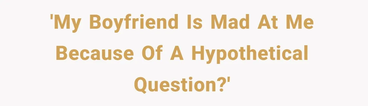 'My boyfriend is mad at me because of a hypothetical question?'