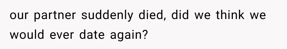 our partner suddenly died, did we think we would ever date again?