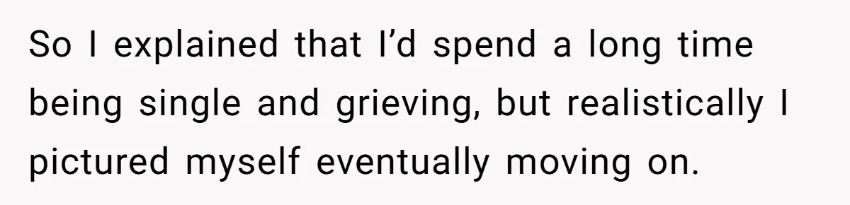 So I explained that I’d spend a long time being single and grieving, but realistically I pictured myself eventually moving on.