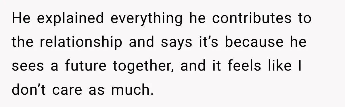 He explained everything he contributes to the relationship and says it’s because he sees a future together, and it feels like I don’t care as much.