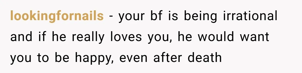 lookingfornails − your bf is being irrational and if he really loves you, he would want you to be happy, even after death
