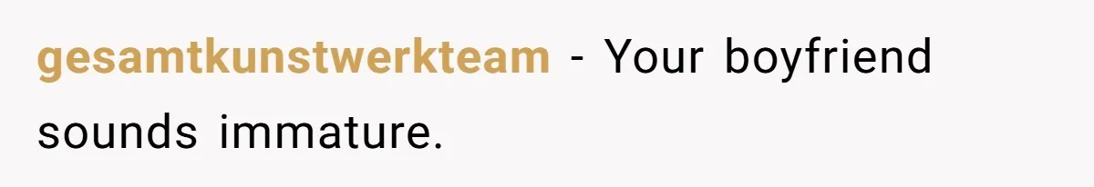gesamtkunstwerkteam − Your boyfriend sounds immature.