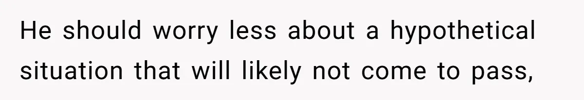 He should worry less about a hypothetical situation that will likely not come to pass,