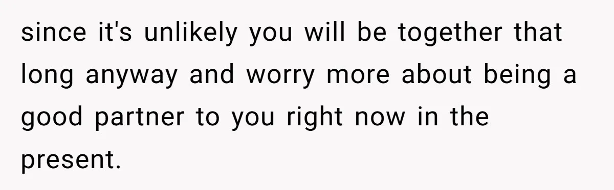 since it's unlikely you will be together that long anyway and worry more about being a good partner to you right now in the present.