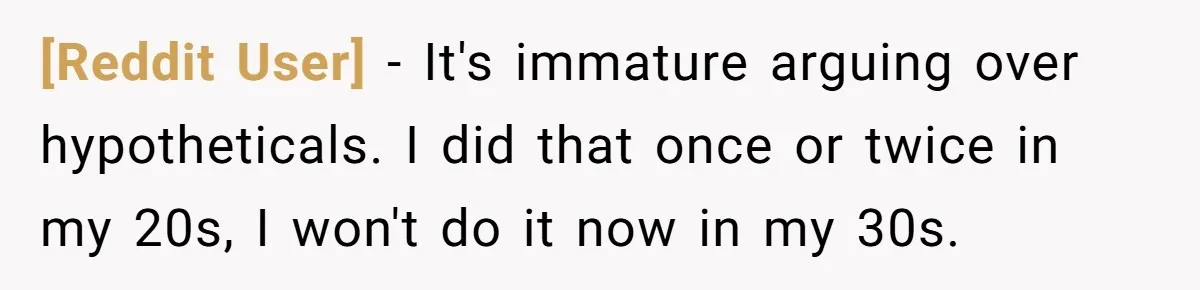 [Reddit User] − It's immature arguing over hypotheticals. I did that once or twice in my 20s, I won't do it now in my 30s.