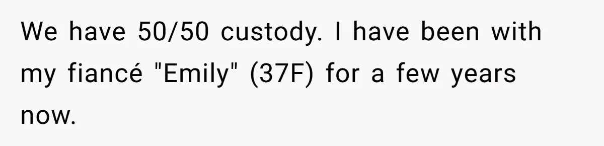 We have 50/50 custody. I have been with my fiancé "Emily" (37F) for a few years now.