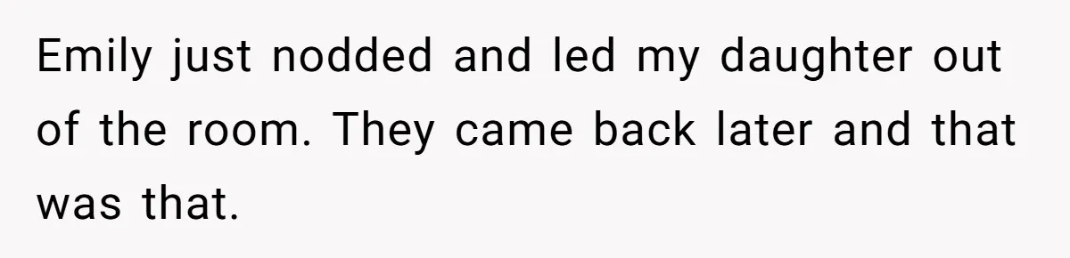 Emily just nodded and led my daughter out of the room. They came back later and that was that.