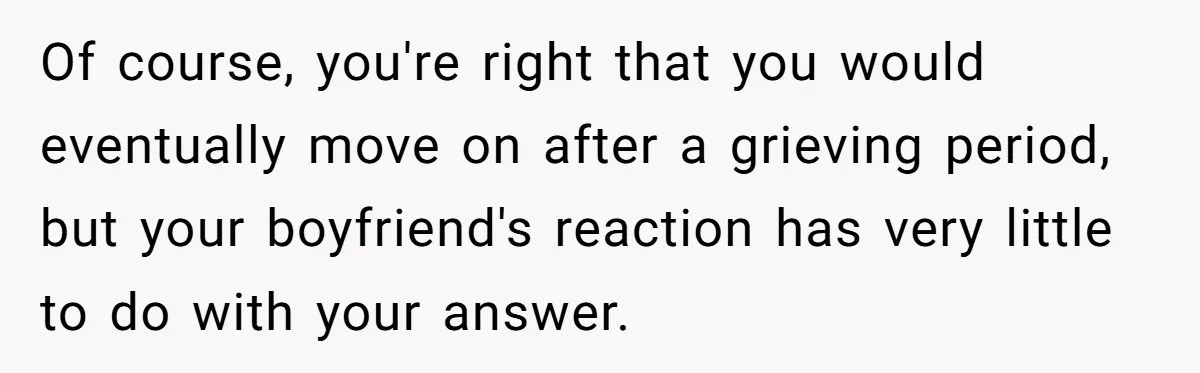 Of course, you're right that you would eventually move on after a grieving period, but your boyfriend's reaction has very little to do with your answer.