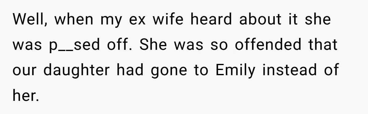 Well, when my ex wife heard about it she was p__sed off. She was so offended that our daughter had gone to Emily instead of her.