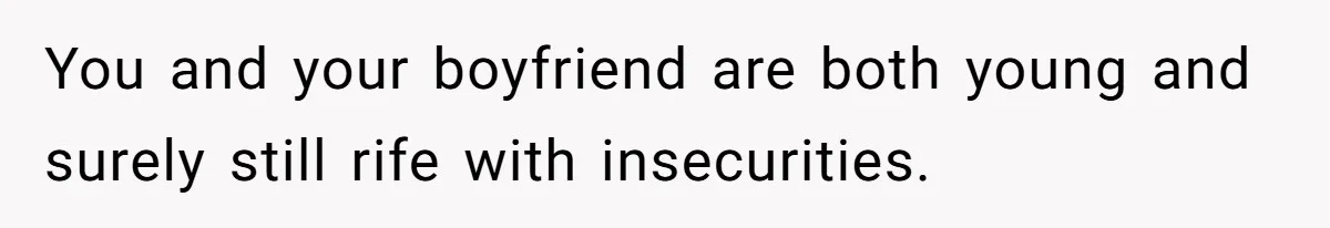 You and your boyfriend are both young and surely still rife with insecurities.