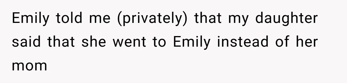 Emily told me (privately) that my daughter said that she went to Emily instead of her mom