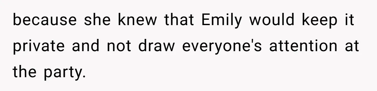 because she knew that Emily would keep it private and not draw everyone's attention at the party.