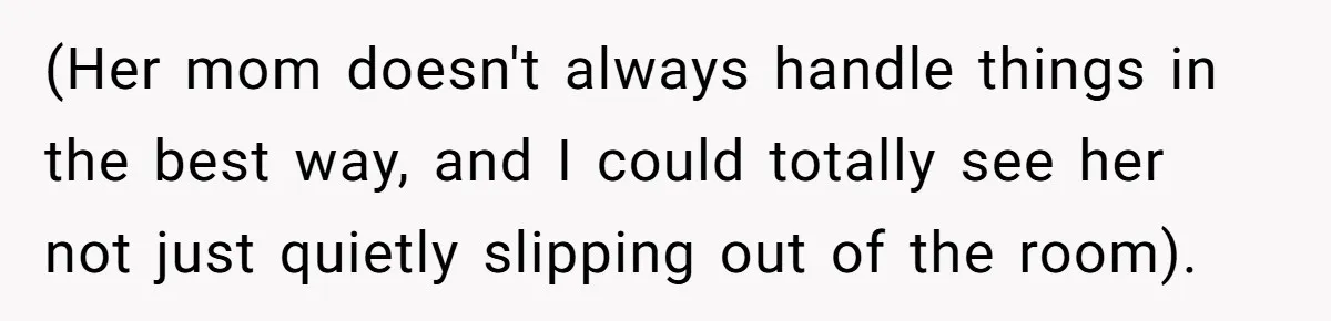 (Her mom doesn't always handle things in the best way, and I could totally see her not just quietly slipping out of the room).