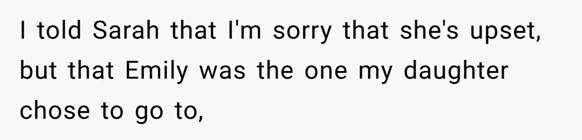 I told Sarah that I'm sorry that she's upset, but that Emily was the one my daughter chose to go to,