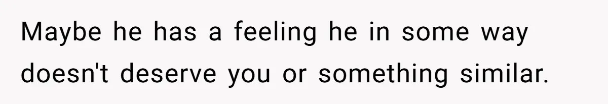 Maybe he has a feeling he in some way doesn't deserve you or something similar.