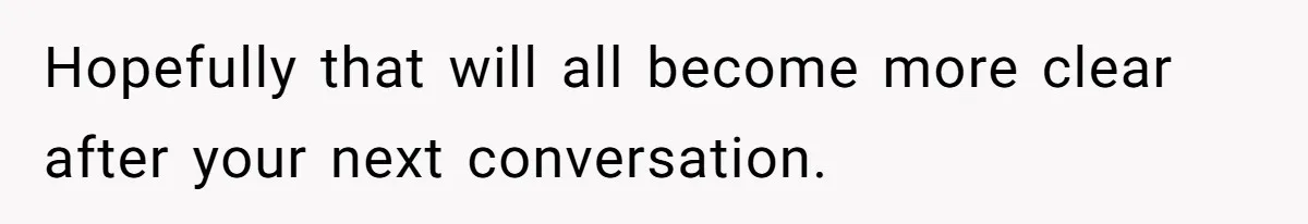 Hopefully that will all become more clear after your next conversation.