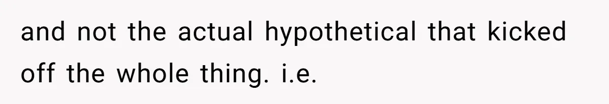 and not the actual hypothetical that kicked off the whole thing. i.e.