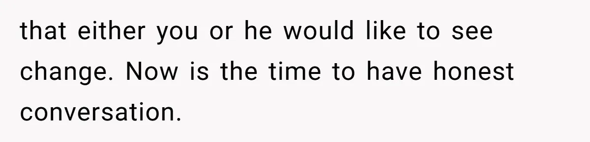 that either you or he would like to see change. Now is the time to have honest conversation.
