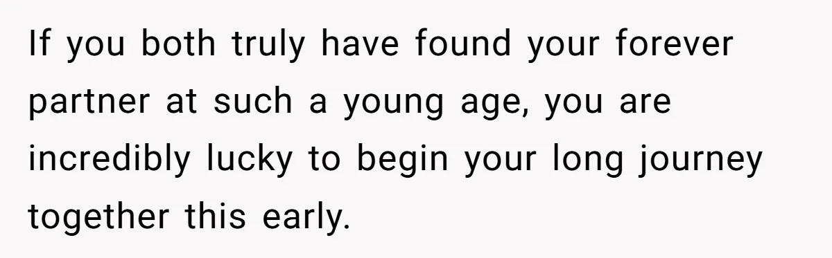 If you both truly have found your forever partner at such a young age, you are incredibly lucky to begin your long journey together this early.