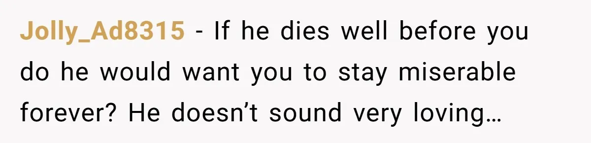 Jolly_Ad8315 − If he dies well before you do he would want you to stay miserable forever? He doesn’t sound very loving…