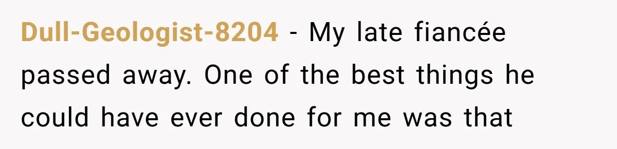 Dull-Geologist-8204 − My late fiancée passed away. One of the best things he could have ever done for me was that
