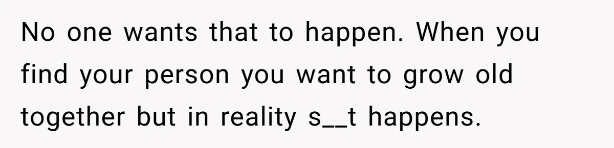 No one wants that to happen. When you find your person you want to grow old together but in reality s__t happens.
