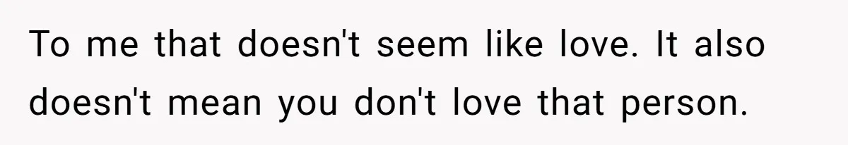 To me that doesn't seem like love. It also doesn't mean you don't love that person.