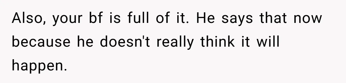 Also, your bf is full of it. He says that now because he doesn't really think it will happen.