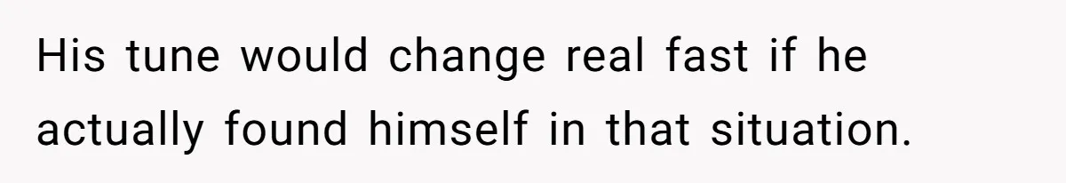 His tune would change real fast if he actually found himself in that situation.