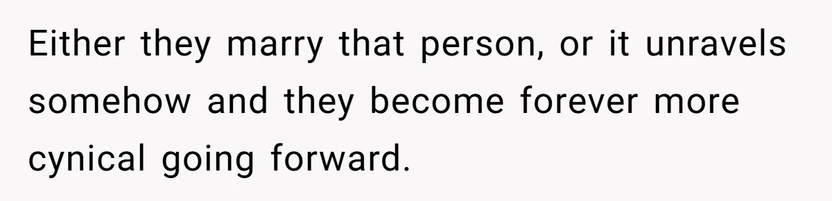 Either they marry that person, or it unravels somehow and they become forever more cynical going forward.