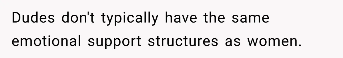 Dudes don't typically have the same emotional support structures as women.