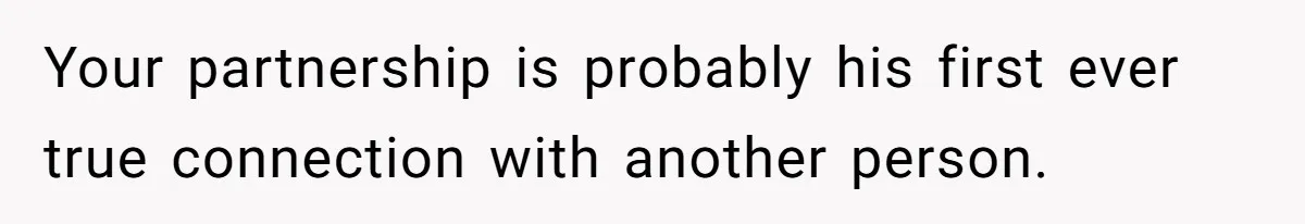 Your partnership is probably his first ever true connection with another person.