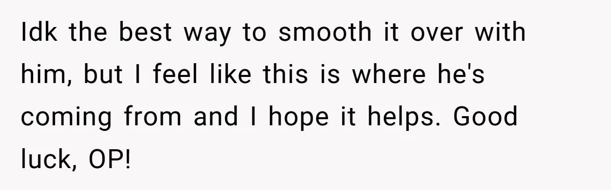 Idk the best way to smooth it over with him, but I feel like this is where he's coming from and I hope it helps. Good luck, OP!