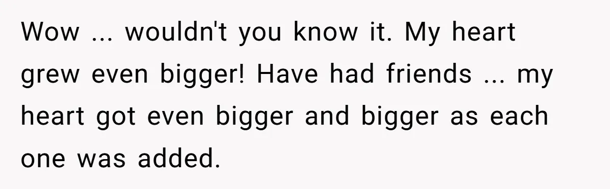 Wow ... wouldn't you know it. My heart grew even bigger! Have had friends ... my heart got even bigger and bigger as each one was added.