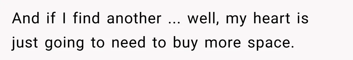And if I find another ... well, my heart is just going to need to buy more space.