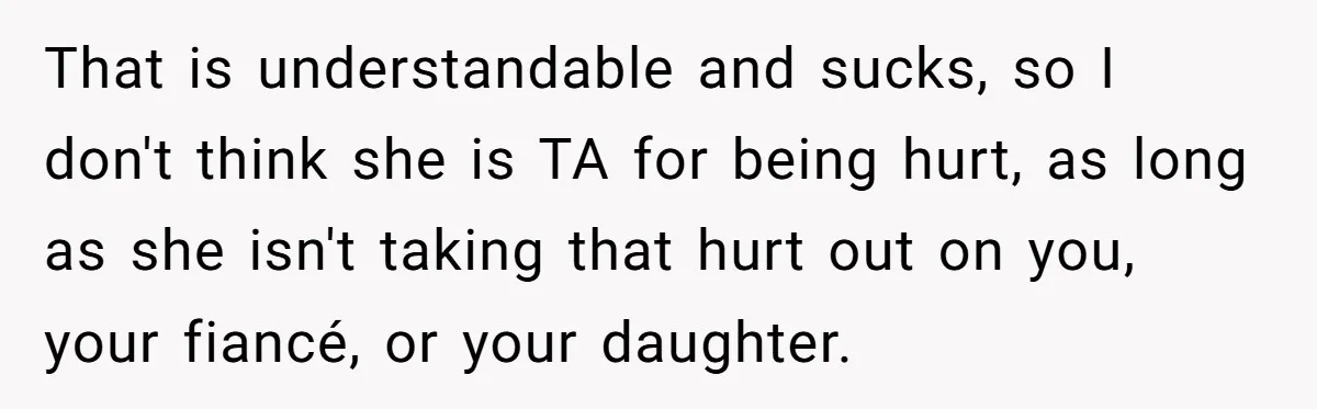 That is understandable and sucks, so I don't think she is TA for being hurt, as long as she isn't taking that hurt out on you, your fiancé, or your...