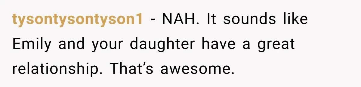 tysontysontyson1 − NAH. It sounds like Emily and your daughter have a great relationship. That’s awesome.