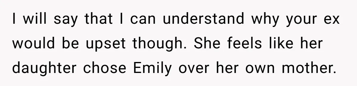 I will say that I can understand why your ex would be upset though. She feels like her daughter chose Emily over her own mother.