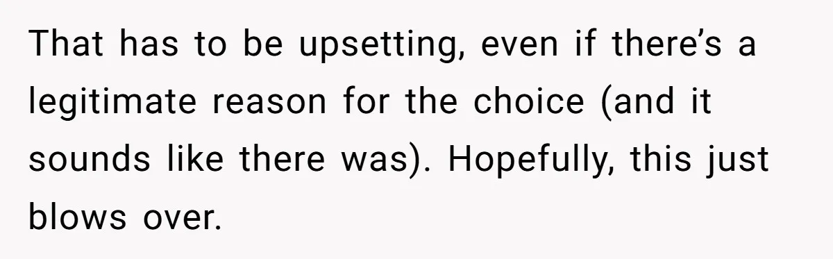 That has to be upsetting, even if there’s a legitimate reason for the choice (and it sounds like there was). Hopefully, this just blows over.
