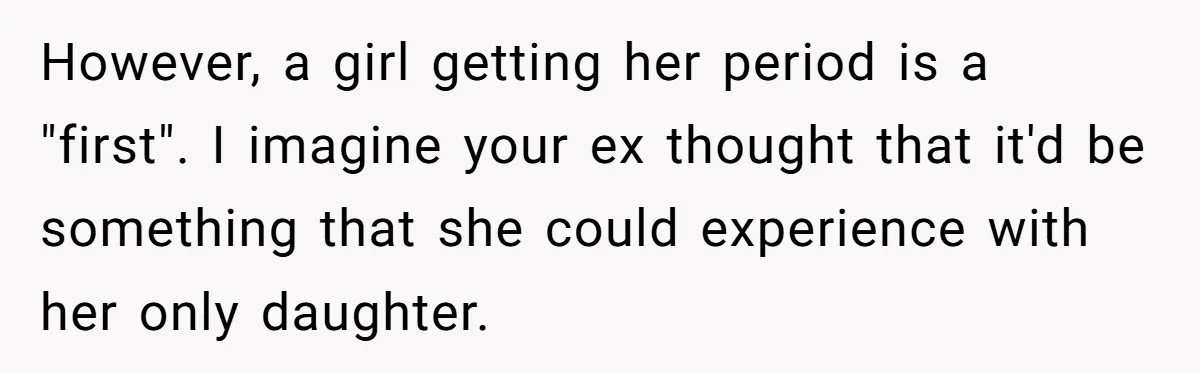 However, a girl getting her period is a "first". I imagine your ex thought that it'd be something that she could experience with her only daughter.