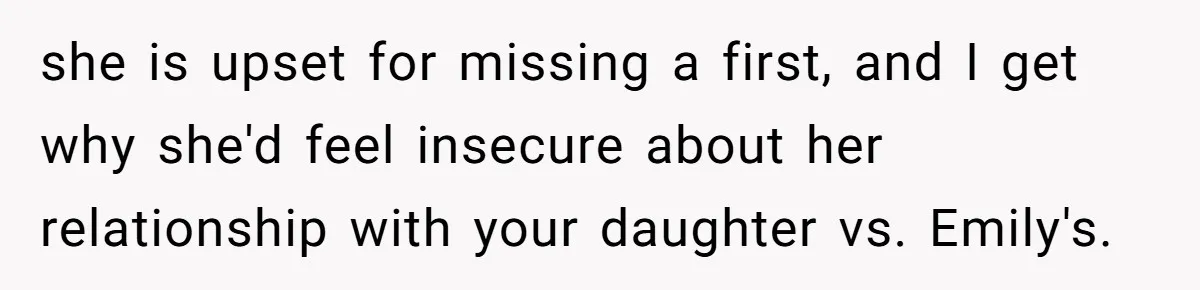 she is upset for missing a first, and I get why she'd feel insecure about her relationship with your daughter vs. Emily's.