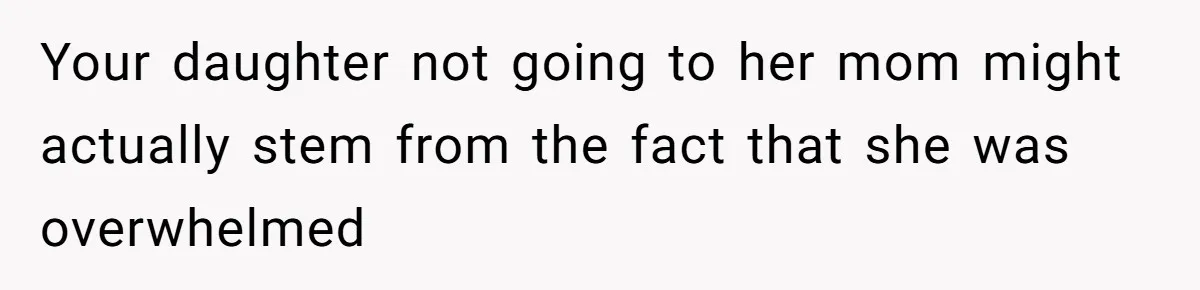 Your daughter not going to her mom might actually stem from the fact that she was overwhelmed