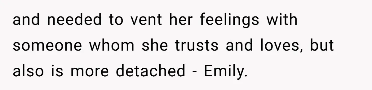 and needed to vent her feelings with someone whom she trusts and loves, but also is more detached - Emily.