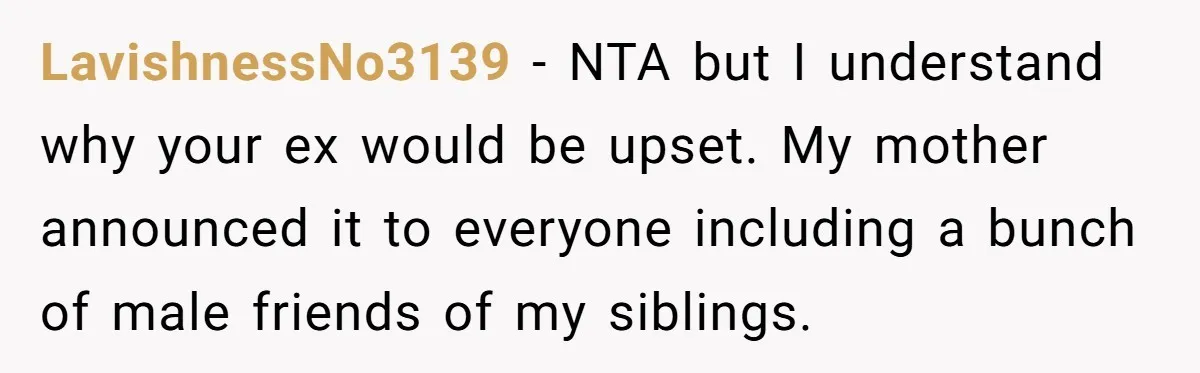 LavishnessNo3139 − NTA but I understand why your ex would be upset. My mother announced it to everyone including a bunch of male friends of my siblings.