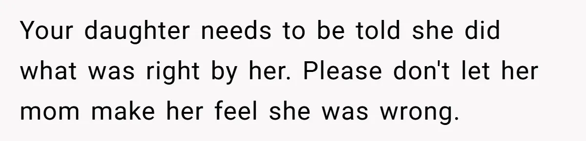 Your daughter needs to be told she did what was right by her. Please don't let her mom make her feel she was wrong.
