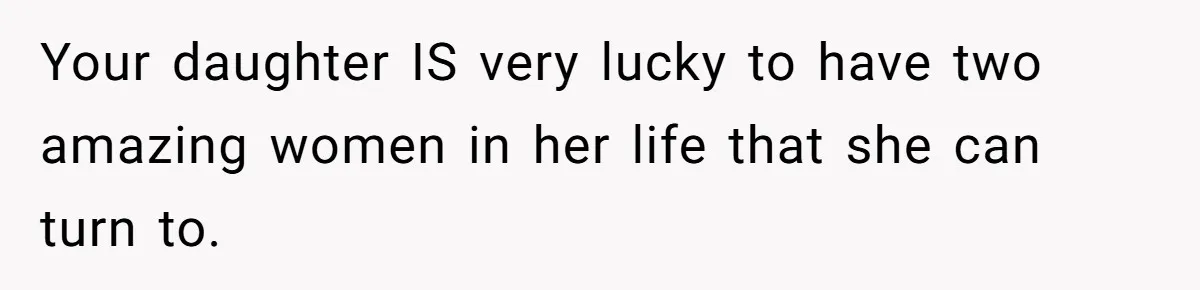 Your daughter IS very lucky to have two amazing women in her life that she can turn to.